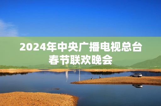 2024年中央广播电视总台春节联欢晚会