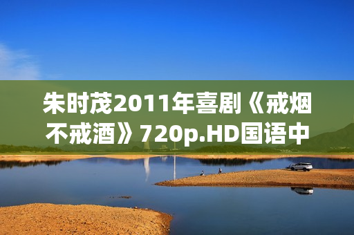 朱时茂2011年喜剧《戒烟不戒酒》720p.HD国语中字