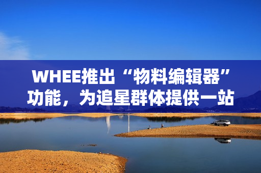 WHEE推出“物料编辑器”功能，为追星群体提供一站式物料方案