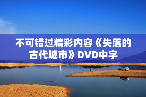 不可错过精彩内容《失落的古代城市》DVD中字