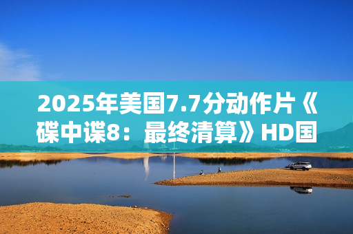 2025年美国7.7分动作片《碟中谍8：最终清算》HD国英双语双字