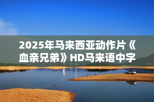 2025年马来西亚动作片《血亲兄弟》HD马来语中字