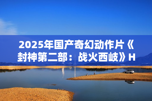 2025年国产奇幻动作片《封神第二部：战火西岐》HD国语中字