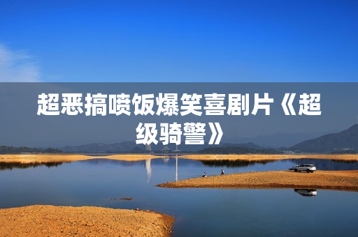 超恶搞喷饭爆笑喜剧片《超级骑警》