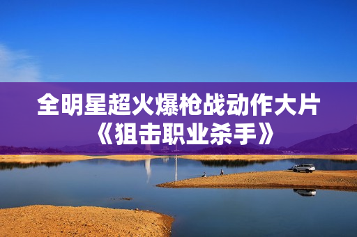 全明星超火爆枪战动作大片《狙击职业杀手》
