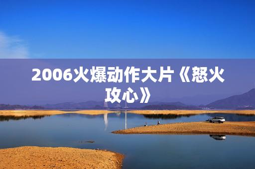2006火爆动作大片《怒火攻心》