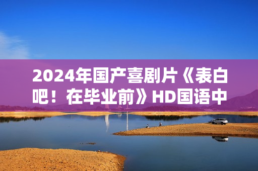 2024年国产喜剧片《表白吧！在毕业前》HD国语中字