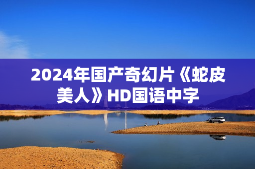 2024年国产奇幻片《蛇皮美人》HD国语中字