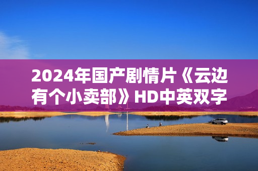 2024年国产剧情片《云边有个小卖部》HD中英双字