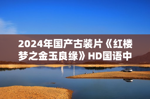 2024年国产古装片《红楼梦之金玉良缘》HD国语中英双字