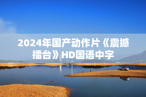 2024年国产动作片《震撼擂台》HD国语中字