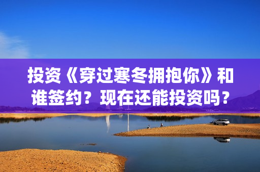 投资《穿过寒冬拥抱你》和谁签约？现在还能投资吗？(穿过寒冬到盛夏)