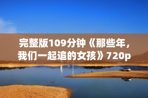 完整版109分钟《那些年，我们一起追的女孩》720p.BD中字