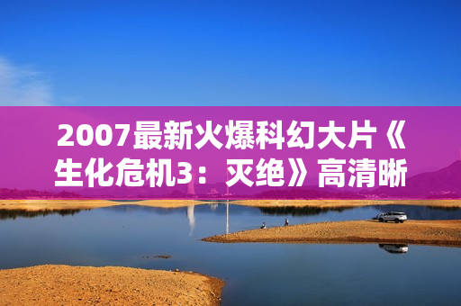 2007最新火爆科幻大片《生化危机3：灭绝》高清晰R5中字