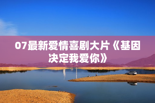 07最新爱情喜剧大片《基因决定我爱你》