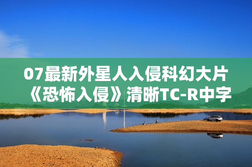 07最新外星人入侵科幻大片《恐怖入侵》清晰TC-R中字