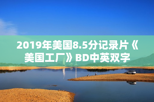 2019年美国8.5分记录片《美国工厂》BD中英双字