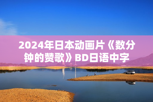 2024年日本动画片《数分钟的赞歌》BD日语中字