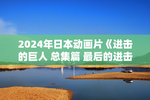 2024年日本动画片《进击的巨人 总集篇 最后的进击》HD日语中字