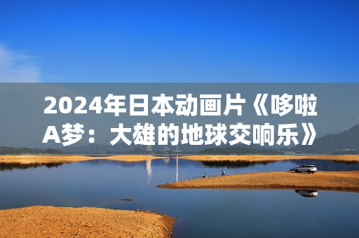 2024年日本动画片《哆啦A梦：大雄的地球交响乐》BD国日双语中字