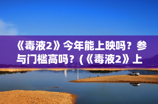 《毒液2》今年能上映吗？参与门槛高吗？(《毒液2》上映)