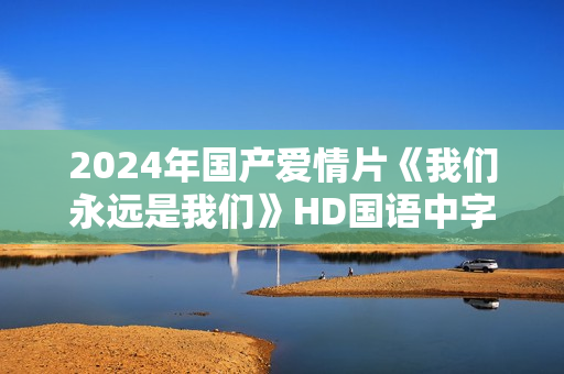 2024年国产爱情片《我们永远是我们》HD国语中字