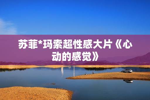 苏菲*玛索超性感大片《心动的感觉》