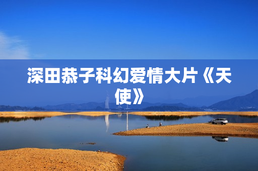 深田恭子科幻爱情大片《天使》
