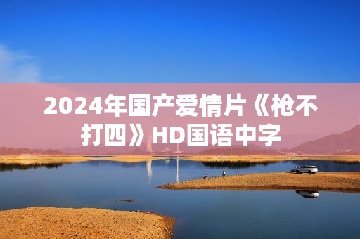 2024年国产爱情片《枪不打四》HD国语中字