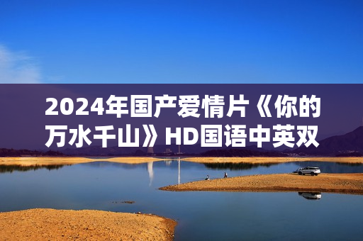 2024年国产爱情片《你的万水千山》HD国语中英双字