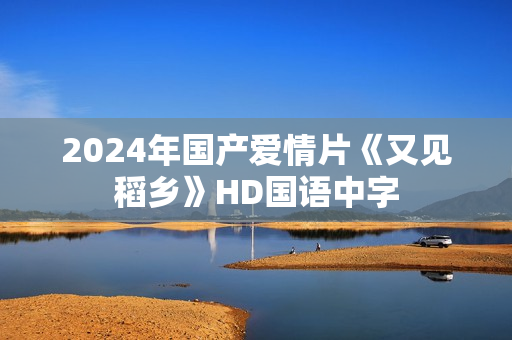 2024年国产爱情片《又见稻乡》HD国语中字