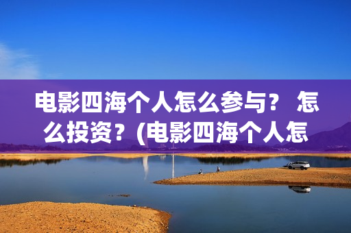 电影四海个人怎么参与？ 怎么投资？(电影四海个人怎么拍的)