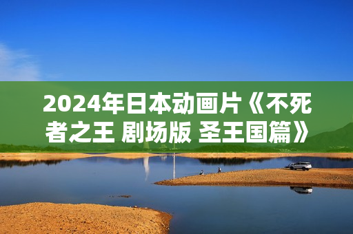 2024年日本动画片《不死者之王 剧场版 圣王国篇》HD日语中字
