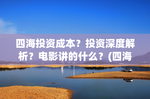 四海投资成本？投资深度解析？电影讲的什么？(四海值得投资吗)