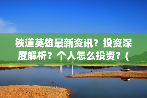 铁道英雄最新资讯？投资深度解析？个人怎么投资？(铁道英雄撤档了吗)
