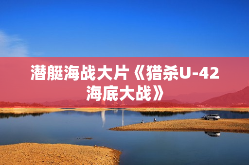 潜艇海战大片《猎杀U-42海底大战》