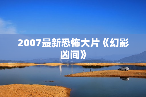 2007最新恐怖大片《幻影凶间》