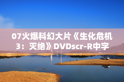 07火爆科幻大片《生化危机3：灭绝》DVDscr-R中字