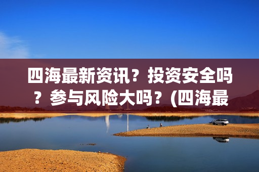 四海最新资讯？投资安全吗？参与风险大吗？(四海最新资讯新闻)