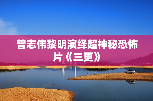曾志伟黎明演绎超神秘恐怖片《三更》