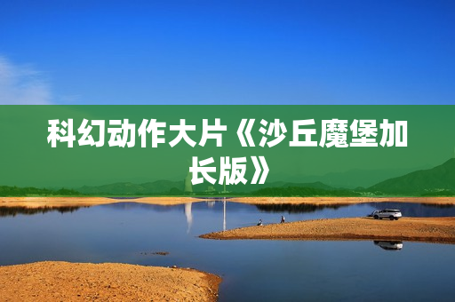 科幻动作大片《沙丘魔堡加长版》