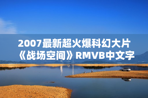 2007最新超火爆科幻大片《战场空间》RMVB中文字幕