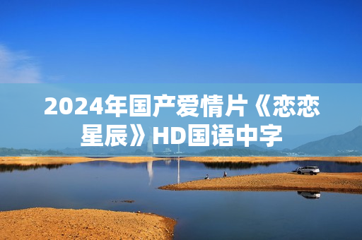 2024年国产爱情片《恋恋星辰》HD国语中字