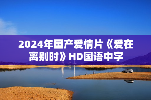 2024年国产爱情片《爱在离别时》HD国语中字