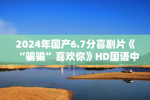 2024年国产6.7分喜剧片《“骗骗”喜欢你》HD国语中英双字