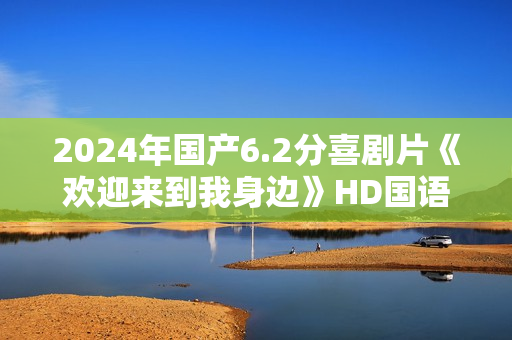 2024年国产6.2分喜剧片《欢迎来到我身边》HD国语中字