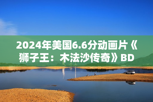 2024年美国6.6分动画片《狮子王：木法沙传奇》BD四语中字