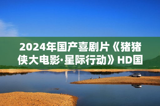 2024年国产喜剧片《猪猪侠大电影·星际行动》HD国语中字