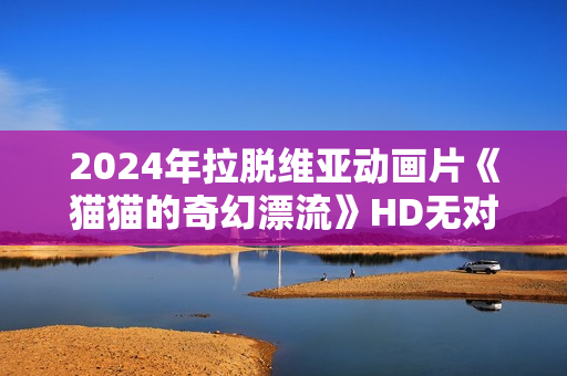 2024年拉脱维亚动画片《猫猫的奇幻漂流》HD无对白