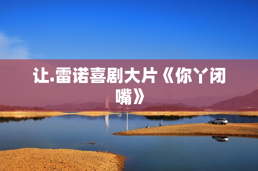 让.雷诺喜剧大片《你丫闭嘴》